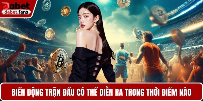 Biến động trận đấu có thể diễn ra trong thời điểm nào
