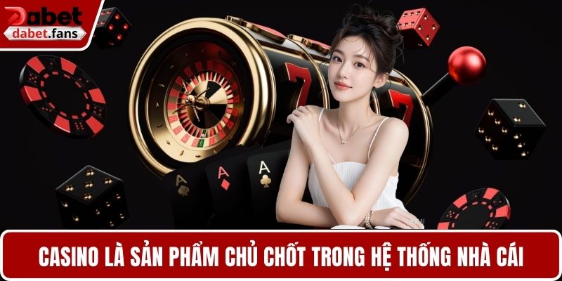 Casino là sản phẩm chủ chốt trong hệ thống nhà cái
