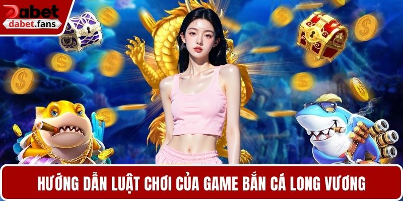 Hướng dẫn luật chơi của game bắn cá Long Vương
