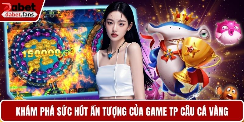 Khám phá sức hút ấn tượng của game TP câu cá vàng