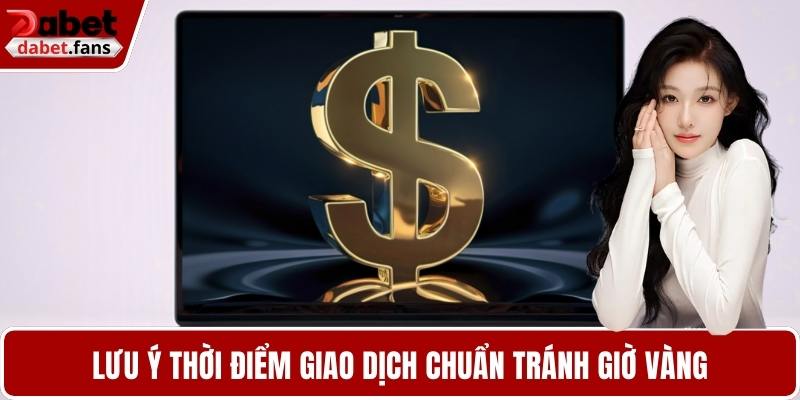Lưu ý thời điểm giao dịch chuẩn tránh giờ vàng