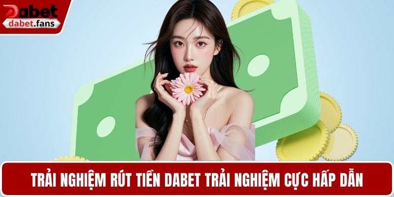 Trải nghiệm rút tiền DABET trải nghiệm cực hấp dẫn